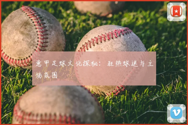 意甲足球文化探秘：狂热球迷与主场氛围
