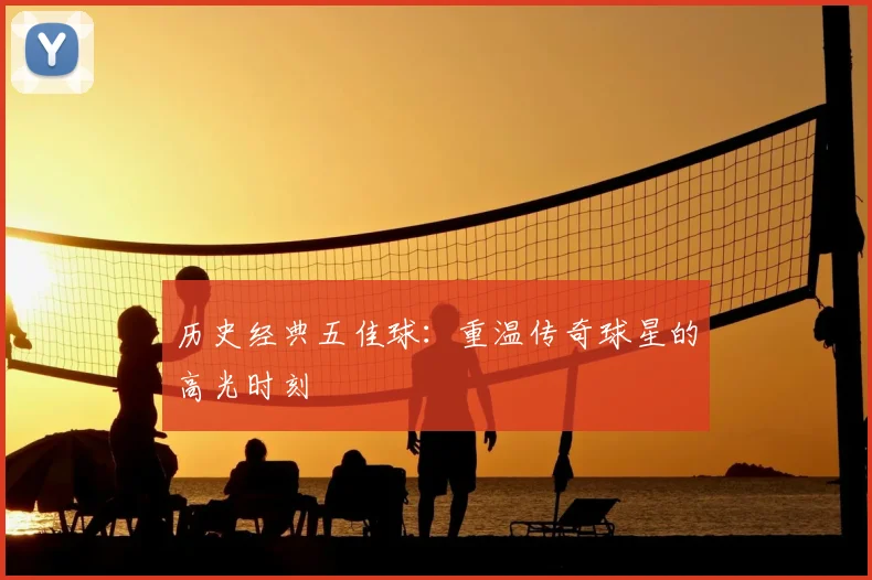 历史经典五佳球:重温传奇球星的高光时刻