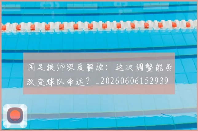 国足换帅深度解读:这次调整能否改变球队命运?_20260606152939