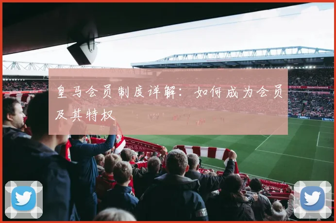 皇马会员制度详解:如何成为会员及其特权
