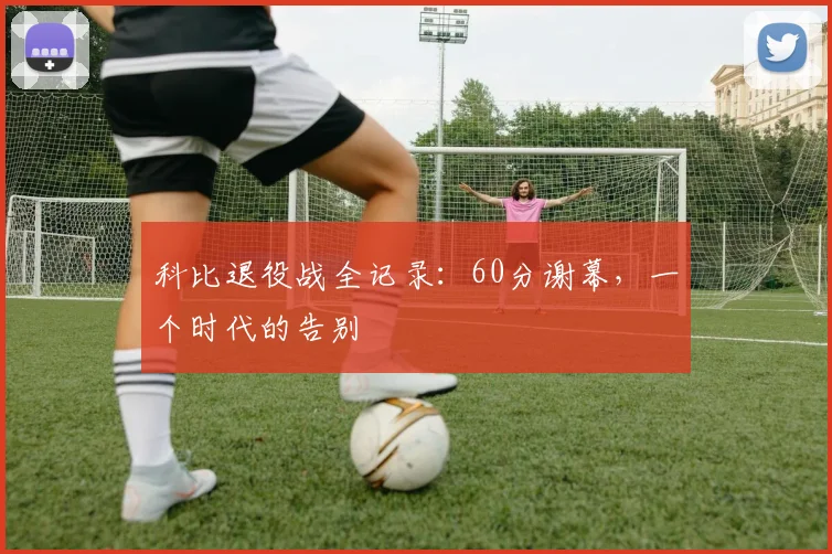 科比退役战全记录：60分谢幕，一个时代的告别