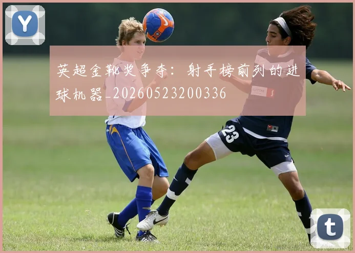 英超金靴奖争夺：射手榜前列的进球机器_20260523200336