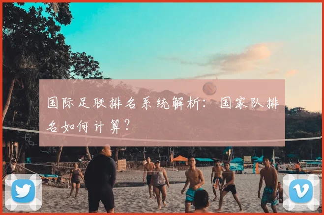 国际足联排名系统解析:国家队排名如何计算?