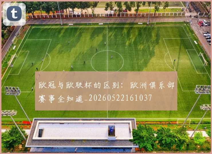 欧冠与欧联杯的区别：欧洲俱乐部赛事全知道_20260522161037