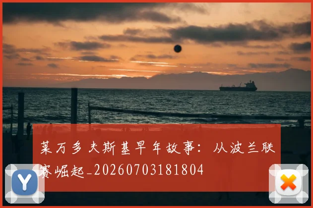 莱万多夫斯基早年故事:从波兰联赛崛起_20260703181804
