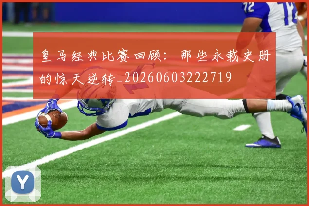 皇马经典比赛回顾:那些永载史册的惊天逆转_20260603222719