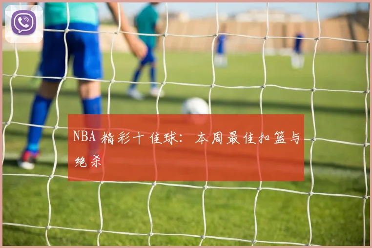 NBA 精彩十佳球：本周最佳扣篮与绝杀