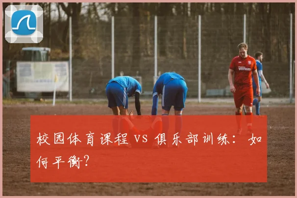 校园体育课程 vs 俱乐部训练：如何平衡？