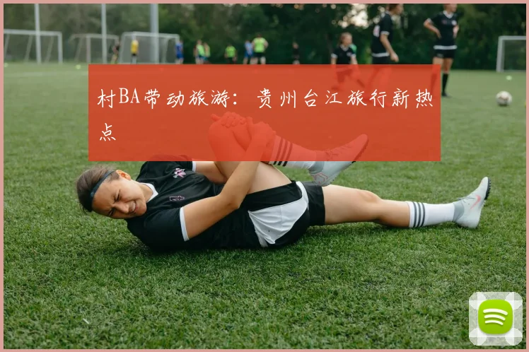 村BA带动旅游:贵州台江旅行新热点