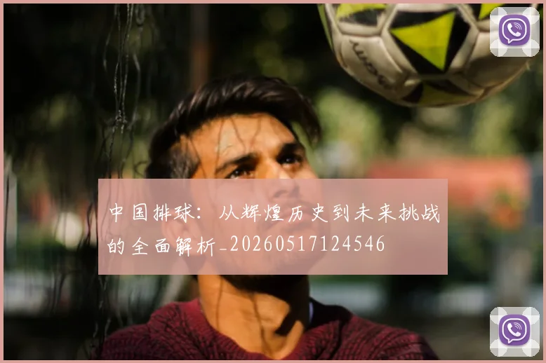 中国排球:从辉煌历史到未来挑战的全面解析_20260517124546