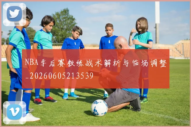 NBA季后赛教练战术解析与临场调整_20260605213539