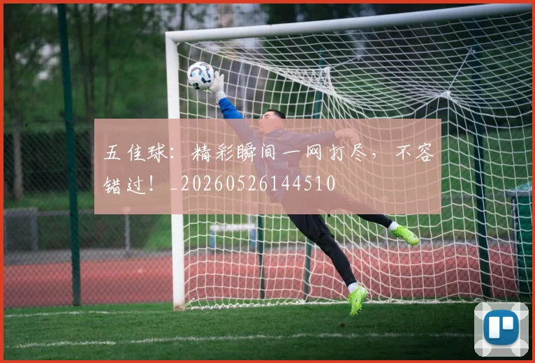 五佳球:精彩瞬间一网打尽,不容错过!_20260526144510