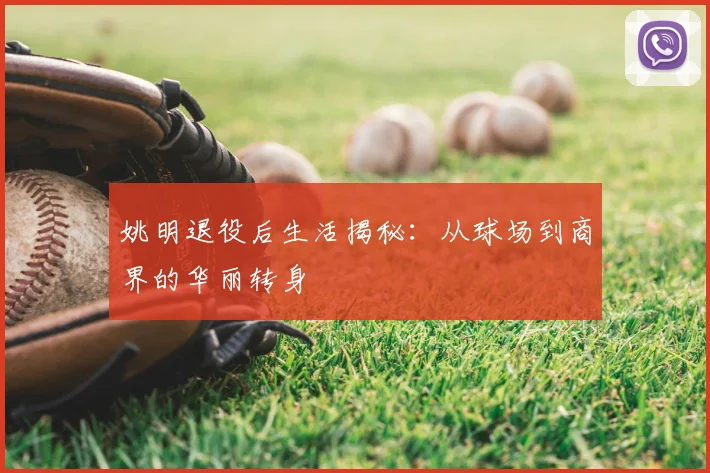 姚明退役后生活揭秘：从球场到商界的华丽转身