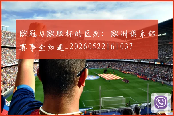 欧冠与欧联杯的区别：欧洲俱乐部赛事全知道_20260522161037