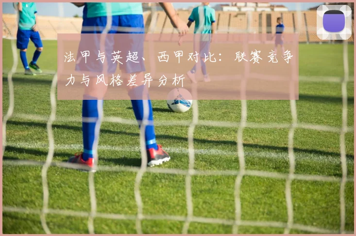 法甲与英超、西甲对比：联赛竞争力与风格差异分析