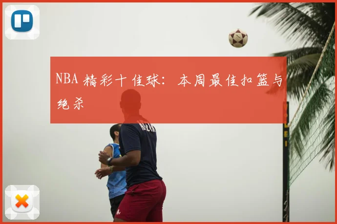 NBA 精彩十佳球：本周最佳扣篮与绝杀