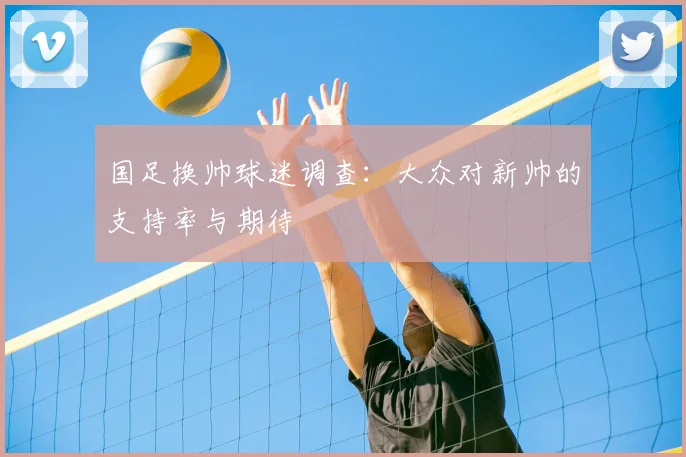 国足换帅球迷调查:大众对新帅的支持率与期待