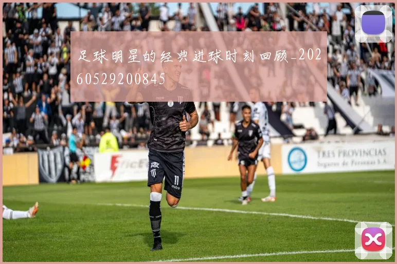 足球明星的经典进球时刻回顾_20260529200845