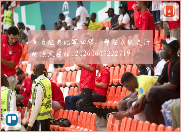 皇马经典比赛回顾:那些永载史册的惊天逆转_20260603222719