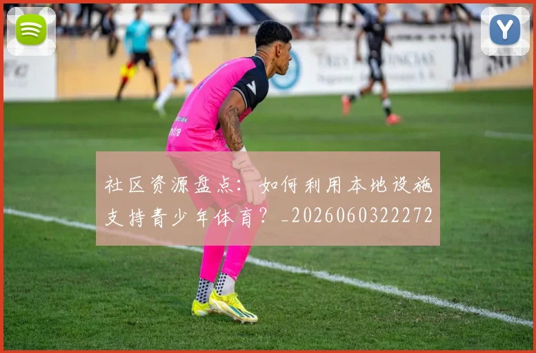 社区资源盘点:如何利用本地设施支持青少年体育?_20260603222726