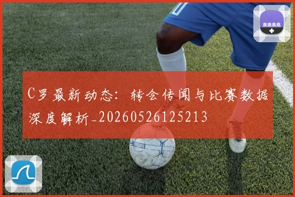 C罗最新动态：转会传闻与比赛数据深度解析_20260526125213