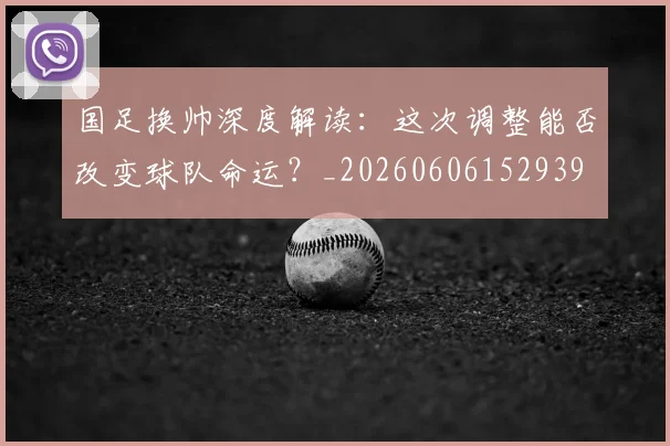 国足换帅深度解读:这次调整能否改变球队命运?_20260606152939