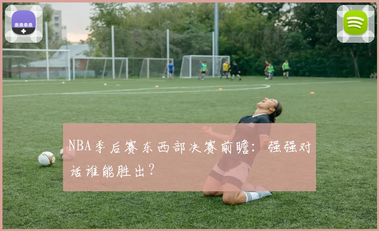 NBA季后赛东西部决赛前瞻：强强对话谁能胜出？
