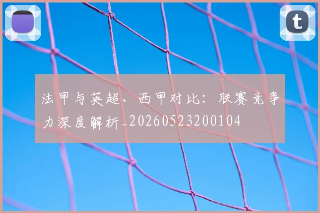 法甲与英超、西甲对比：联赛竞争力深度解析_20260523200104