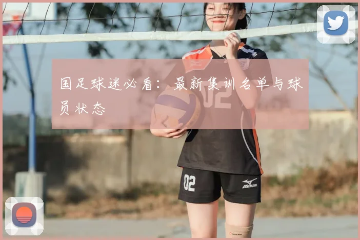 国足球迷必看：最新集训名单与球员状态