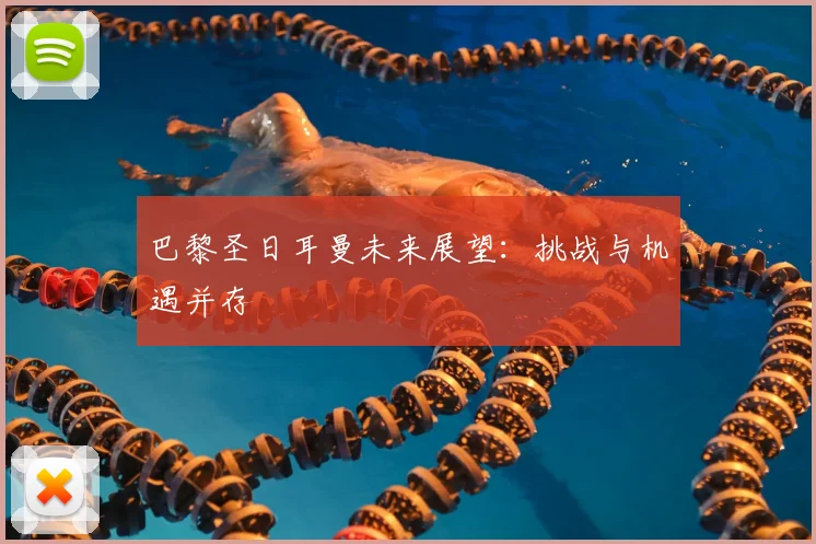 巴黎圣日耳曼未来展望:挑战与机遇并存
