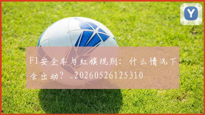 F1安全车与红旗规则:什么情况下会出动?_20260526125310