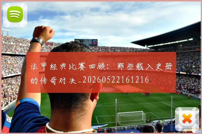 法甲经典比赛回顾：那些载入史册的传奇对决_20260522161216