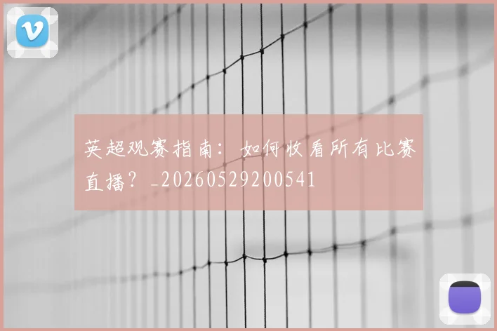 英超观赛指南:如何收看所有比赛直播?_20260529200541