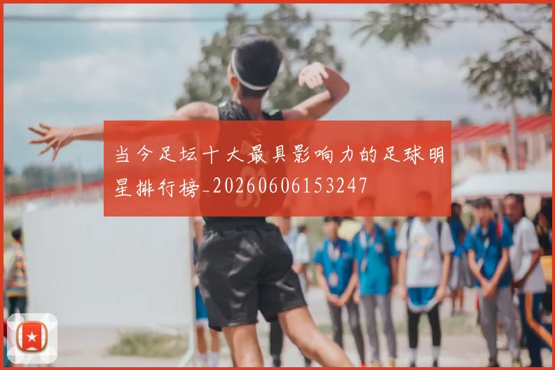 当今足坛十大最具影响力的足球明星排行榜_20260606153247
