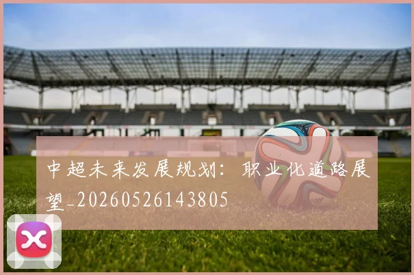 中超未来发展规划：职业化道路展望_20260526143805