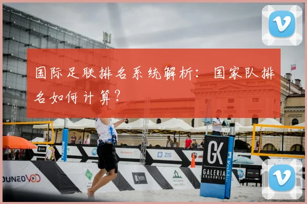 国际足联排名系统解析:国家队排名如何计算?