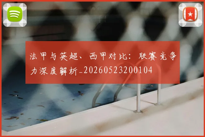 法甲与英超、西甲对比：联赛竞争力深度解析_20260523200104