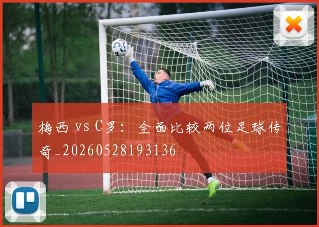 梅西 vs C罗：全面比较两位足球传奇_20260528193136