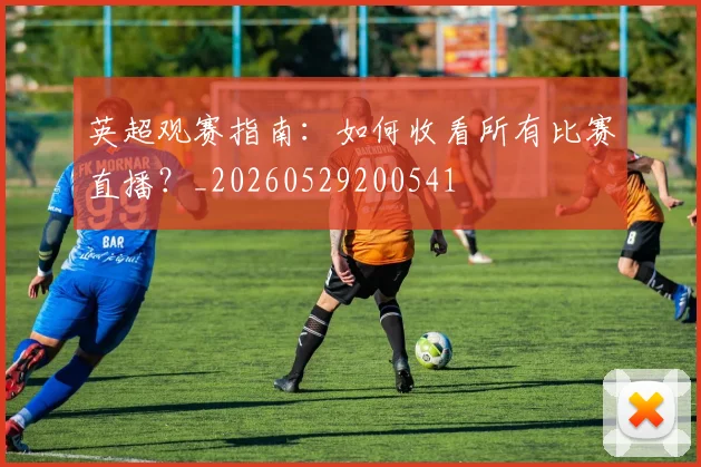 英超观赛指南:如何收看所有比赛直播?_20260529200541