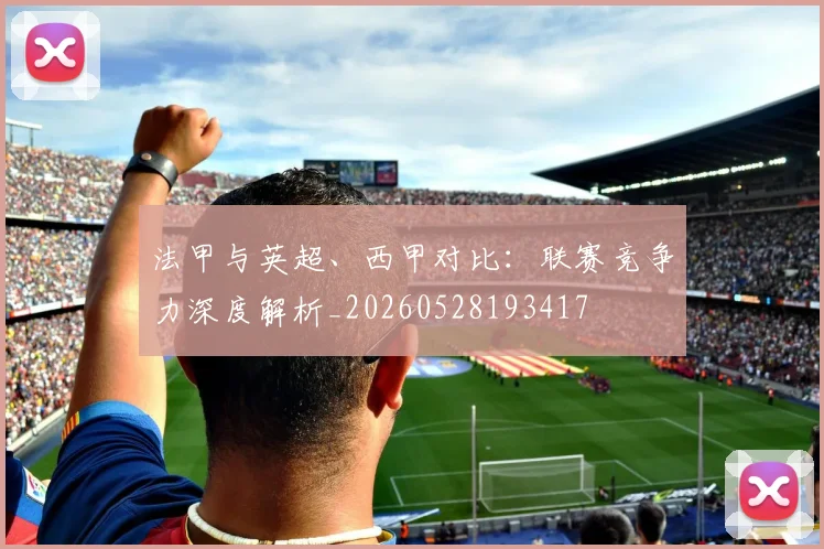 法甲与英超、西甲对比：联赛竞争力深度解析_20260528193417