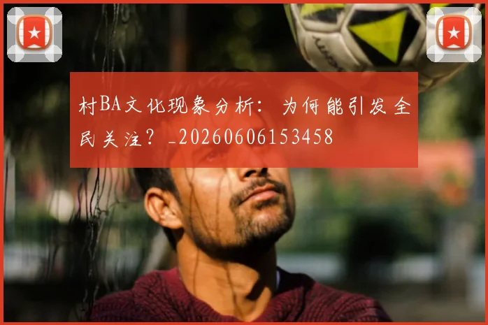 村BA文化现象分析:为何能引发全民关注?_20260606153458