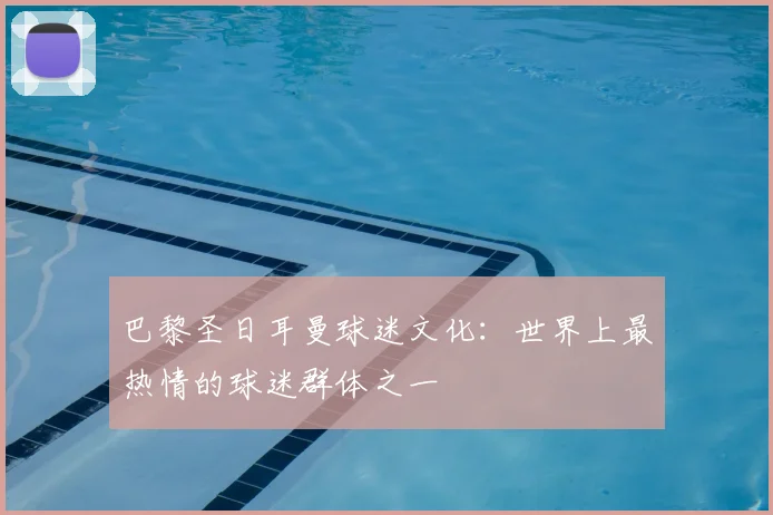 巴黎圣日耳曼球迷文化：世界上最热情的球迷群体之一