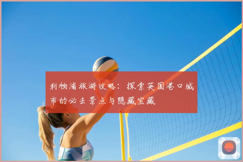 利物浦旅游攻略：探索英国港口城市的必去景点与隐藏宝藏