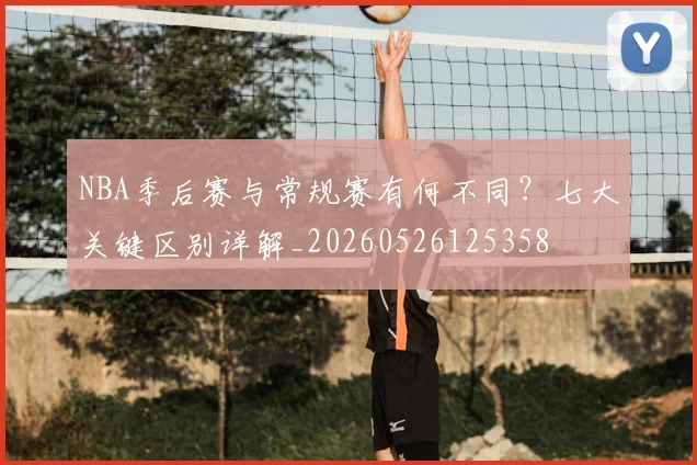 NBA季后赛与常规赛有何不同？七大关键区别详解_20260526125358