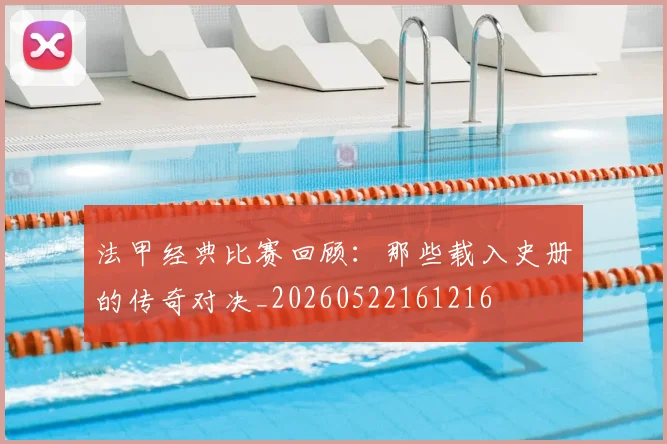 法甲经典比赛回顾：那些载入史册的传奇对决_20260522161216
