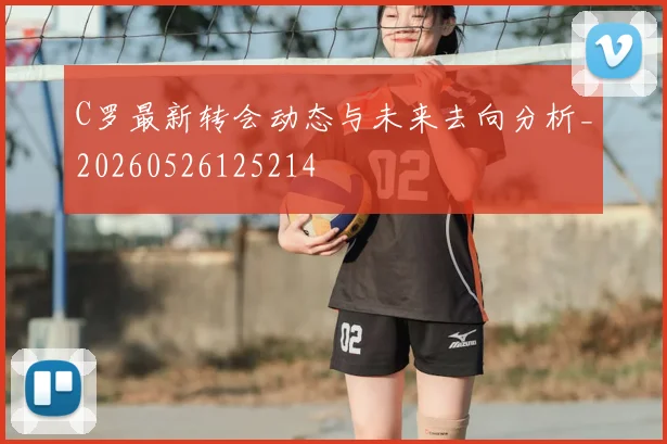 C罗最新转会动态与未来去向分析_20260526125214