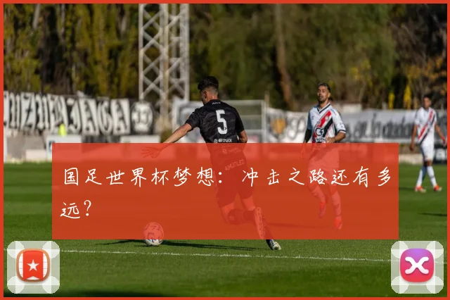 国足世界杯梦想：冲击之路还有多远？