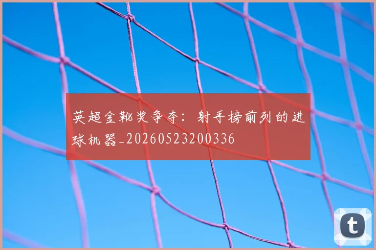 英超金靴奖争夺：射手榜前列的进球机器_20260523200336