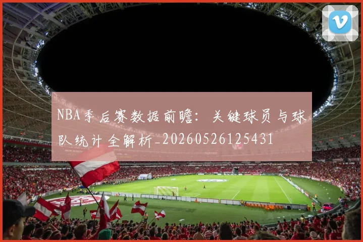 NBA季后赛数据前瞻:关键球员与球队统计全解析_20260526125431