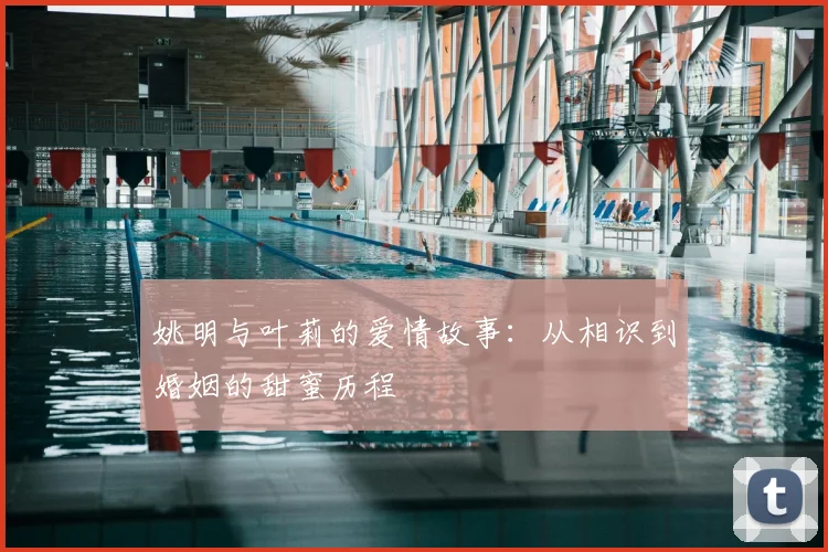 姚明与叶莉的爱情故事:从相识到婚姻的甜蜜历程